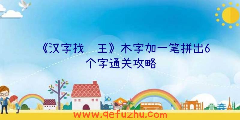 《汉字找茬王》木字加一笔拼出6个字通关攻略