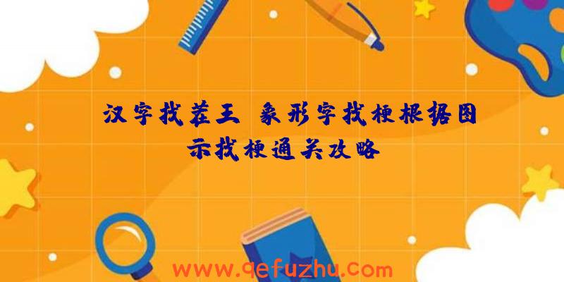 《汉字找茬王》象形字找梗根据图示找梗通关攻略