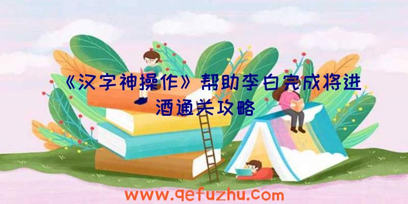 《汉字神操作》帮助李白完成将进酒通关攻略