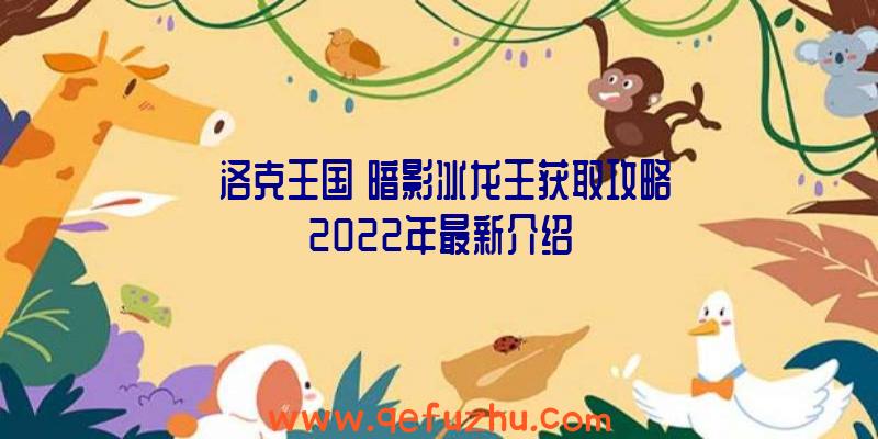 《洛克王国》暗影冰龙王获取攻略2022年最新介绍