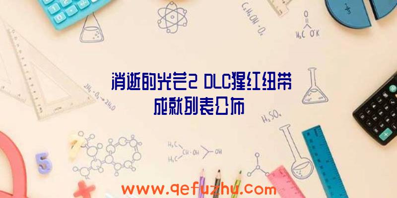 《消逝的光芒2》DLC猩红纽带成就列表公布