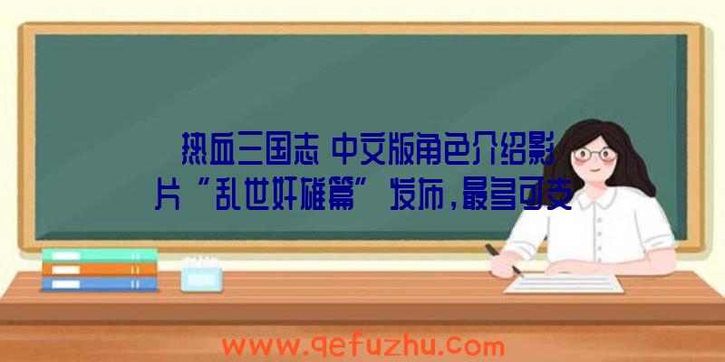 《热血三国志》中文版角色介绍影片“乱世奸雄篇”发布，最多可支持4人联机！