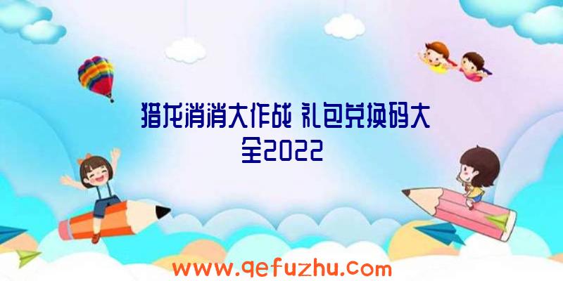 《猎龙消消大作战》礼包兑换码大全2022