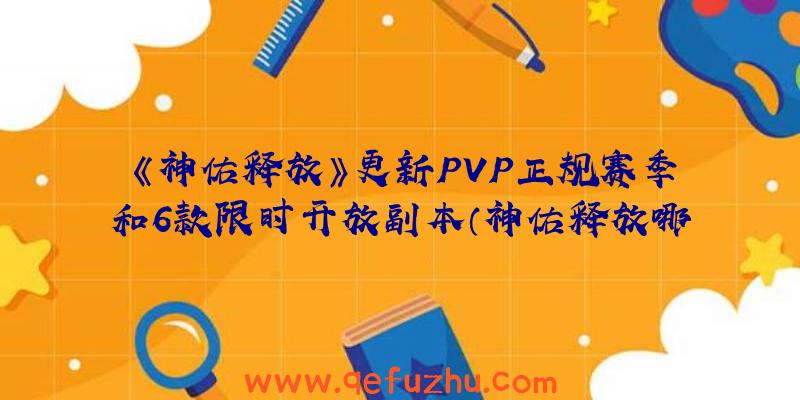 《神佑释放》更新PVP正规赛季和6款限时开放副本（神佑释放哪里可以开pvp）