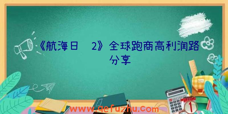 《航海日记2》全球跑商高利润路线分享