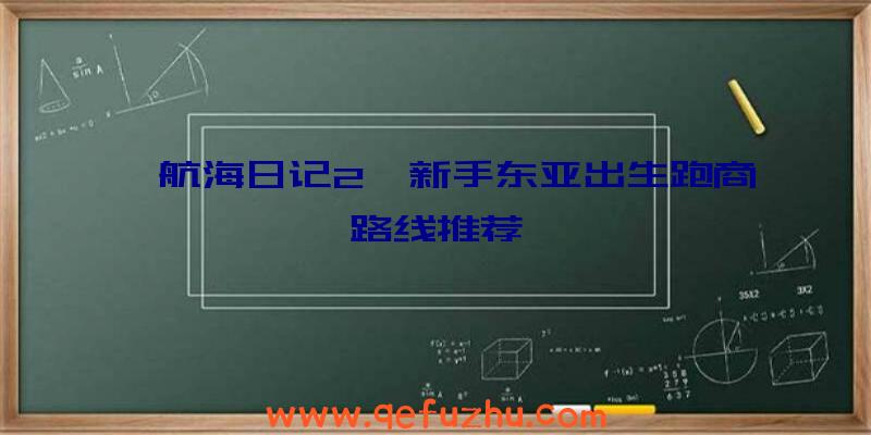 《航海日记2》新手东亚出生跑商路线推荐