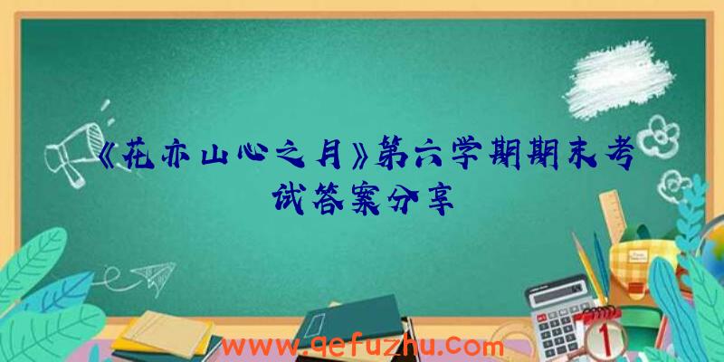 《花亦山心之月》第六学期期末考试答案分享