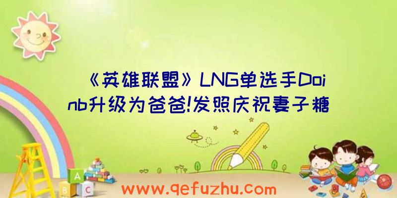 《英雄联盟》LNG单选手Doinb升级为爸爸!发照庆祝妻子糖