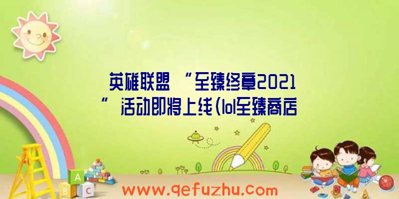 《英雄联盟》“至臻终章2021”活动即将上线（lol至臻商店2020）