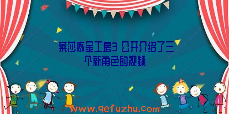 《莱莎炼金工房3》公开介绍了三个新角色的视频