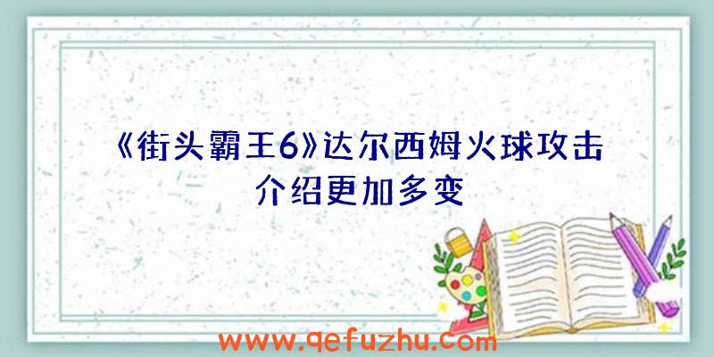 《街头霸王6》达尔西姆火球攻击介绍更加多变