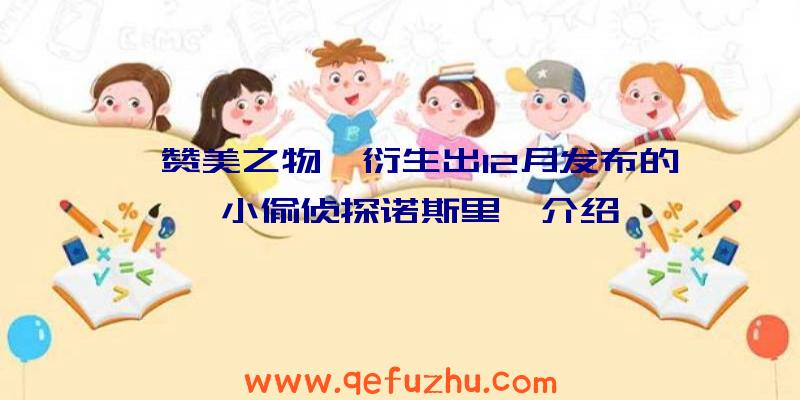 《赞美之物》衍生出12月发布的《小偷侦探诺斯里》介绍