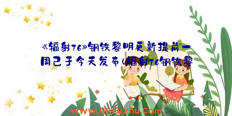 《辐射76》钢铁黎明更新提前一周已于今天发布（辐射76钢铁黎明更新时间）