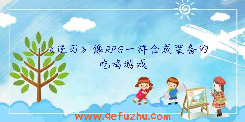 《逆刃》像RPG一样合成装备的吃鸡游戏