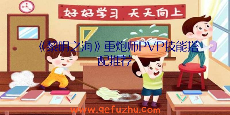 《黎明之海》重炮师PVP技能搭配推荐