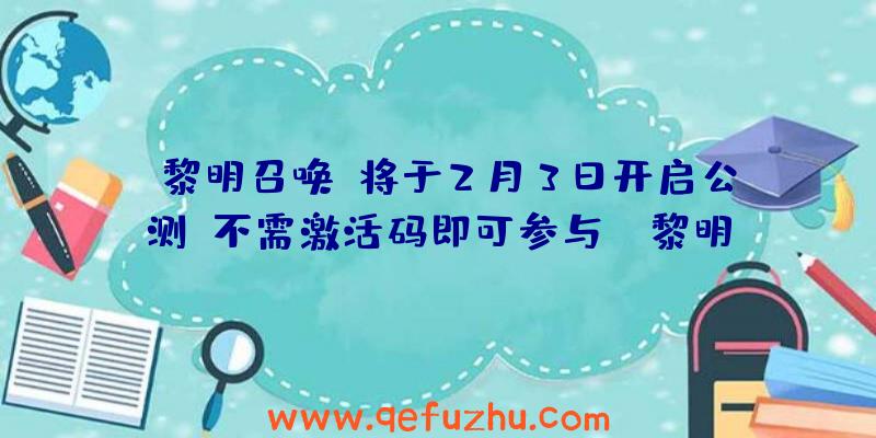 《黎明召唤》将于2月3日开启公测,不需激活码即可参与！（黎明召唤礼包码）