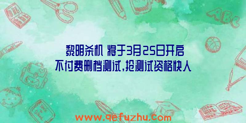 《黎明杀机》将于3月25日开启不付费删档测试,抢测试资格快人一步！（黎明杀机不删档测试需要资格吗）