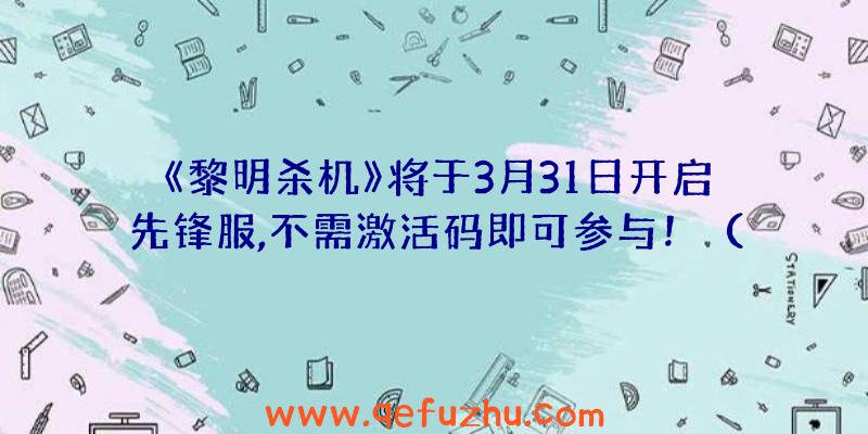 《黎明杀机》将于3月31日开启先锋服,不需激活码即可参与！（黎明航线激活码）