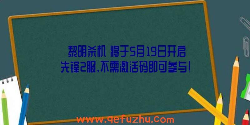 《黎明杀机》将于5月19日开启先锋2服,不需激活码即可参与！（黎明之光激活码）