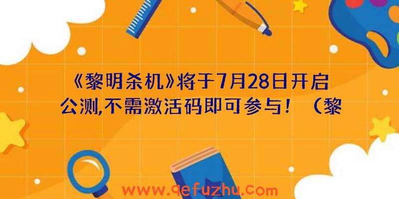 《黎明杀机》将于7月28日开启公测,不需激活码即可参与！（黎明杀机兑换码）