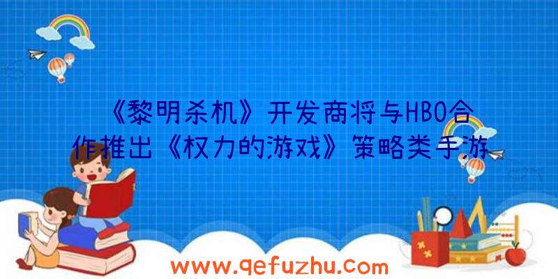 《黎明杀机》开发商将与HBO合作推出《权力的游戏》策略类手游