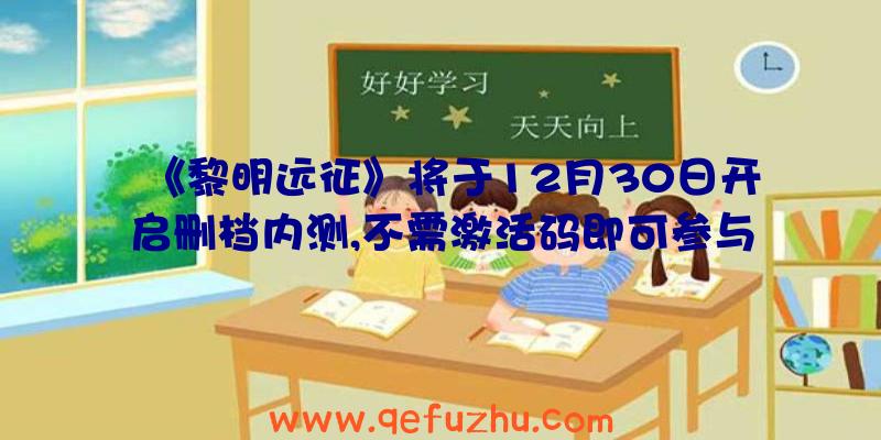 《黎明远征》将于12月30日开启删档内测,不需激活码即可参与！（黎明远征最新兑换码）