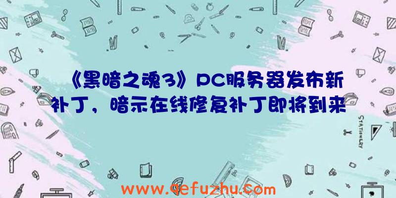 《黑暗之魂3》PC服务器发布新补丁，暗示在线修复补丁即将到来