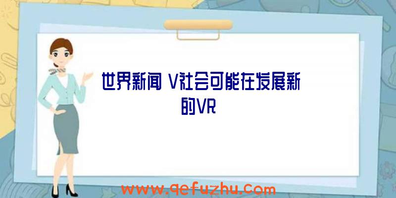 【世界新闻】V社会可能在发展新的VR