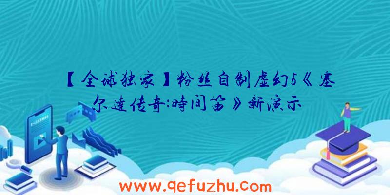 【全球独家】粉丝自制虚幻5《塞尔达传奇:时间笛》新演示