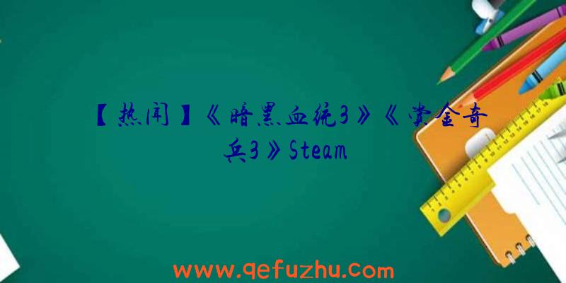 【热闻】《暗黑血统3》《赏金奇兵3》Steam