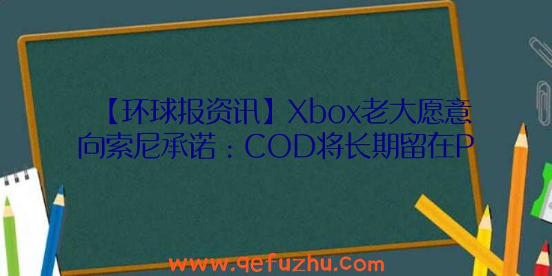 【环球报资讯】Xbox老大愿意向索尼承诺：COD将长期留在PS平台上