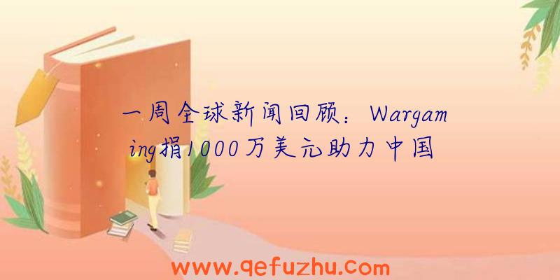 一周全球新闻回顾：Wargaming捐1000万美元助力中国防疫