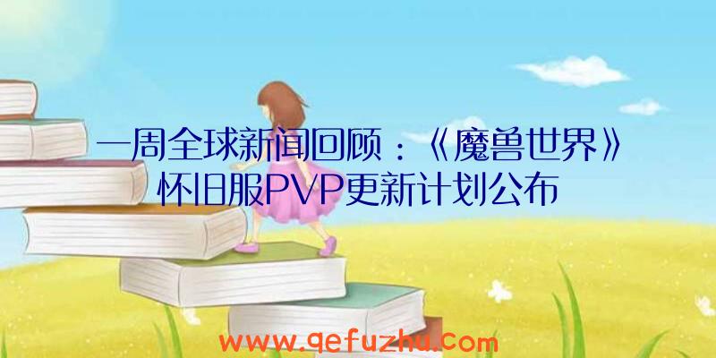 一周全球新闻回顾：《魔兽世界》怀旧服PVP更新计划公布