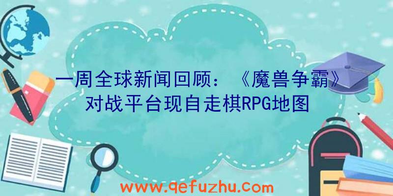 一周全球新闻回顾：《魔兽争霸》对战平台现自走棋RPG地图