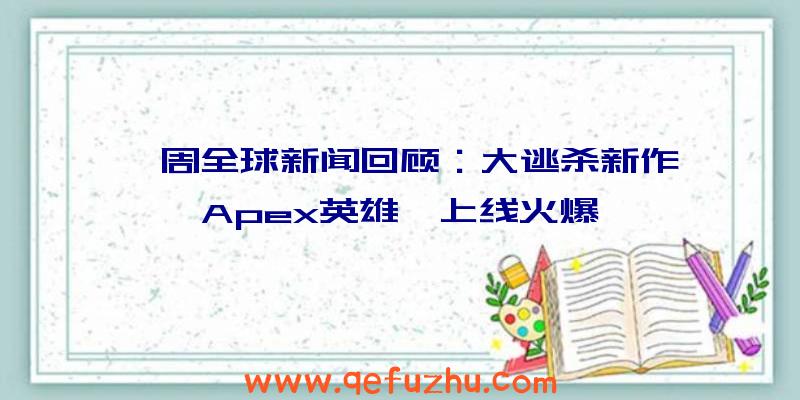 一周全球新闻回顾：大逃杀新作《Apex英雄》上线火爆