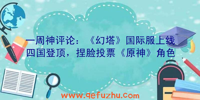 一周神评论：《幻塔》国际服上线四国登顶，捏脸投票《原神》角色却排第一？