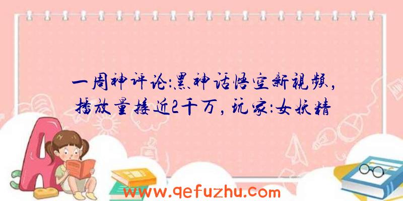 一周神评论：黑神话悟空新视频，播放量接近2千万，玩家：女妖精不如孙猴子！