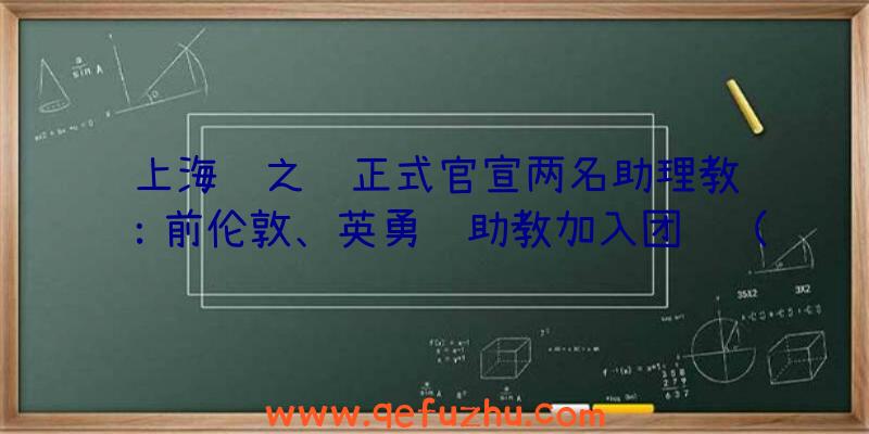 上海龙之队正式官宣两名助理教练：前伦敦、英勇队助教加入团队（上海龙之队外援）