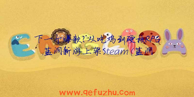 下一个爆款？从吃鸡到硬核RPG，蓝洞新游上架Steam（蓝洞新吃鸡游戏）