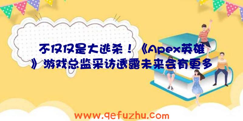 不仅仅是大逃杀！《Apex英雄》游戏总监采访透露未来会有更多玩法（apex英雄是大逃杀吗）