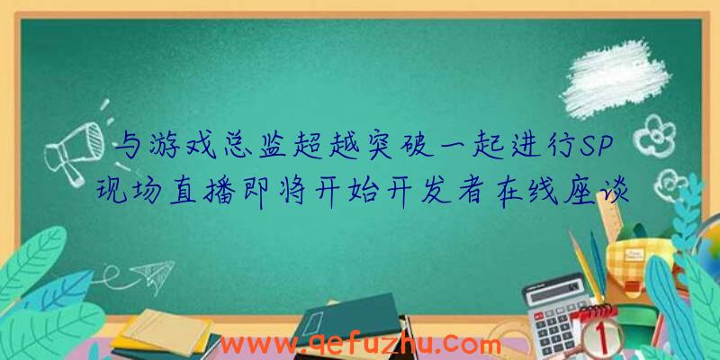 与游戏总监超越突破一起进行SP现场直播即将开始开发者在线座谈