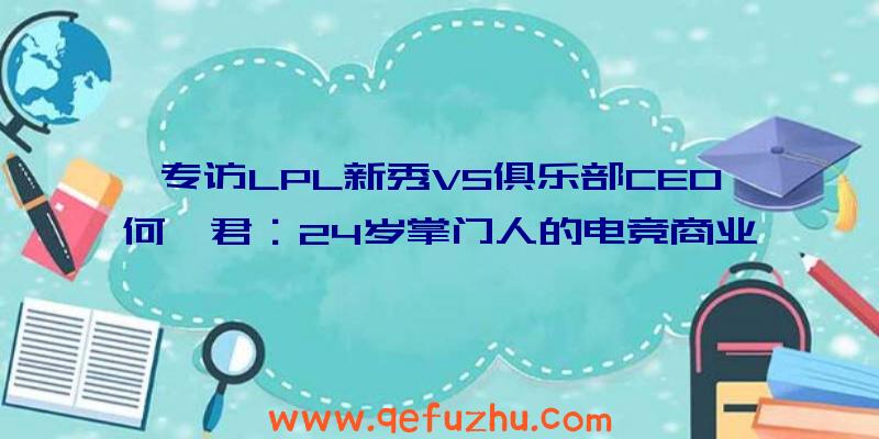 专访LPL新秀V5俱乐部CEO何猷君：24岁掌门人的电竞商业梦想（v5战队老板何猷君）