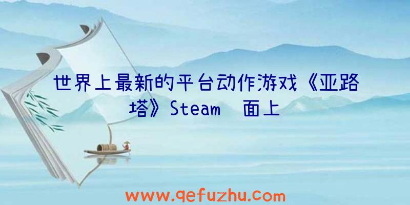 世界上最新的平台动作游戏《亚路塔》Steam页面上线