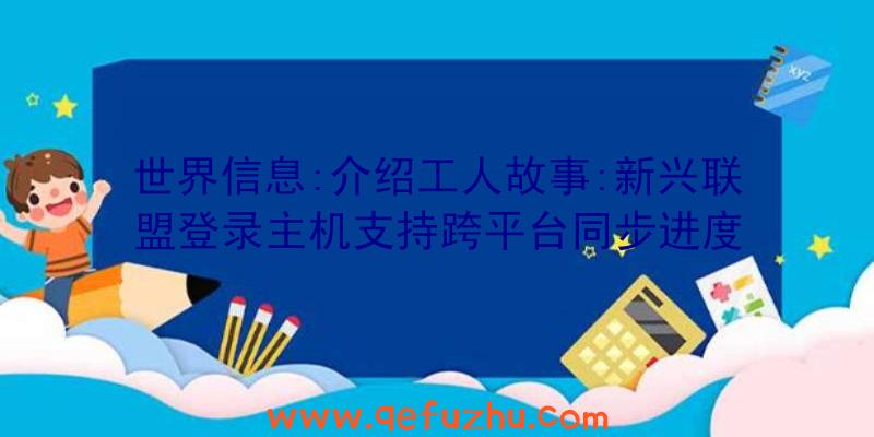 世界信息:介绍工人故事:新兴联盟登录主机支持跨平台同步进度