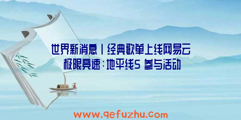 世界新消息丨经典歌单上线网易云《极限竞速：地平线5》参与活动赢取车模