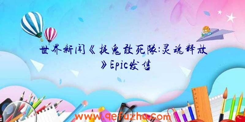 世界新闻《捉鬼敢死队:灵魂释放》Epic发售