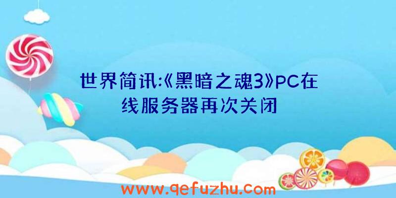 世界简讯:《黑暗之魂3》PC在线服务器再次关闭