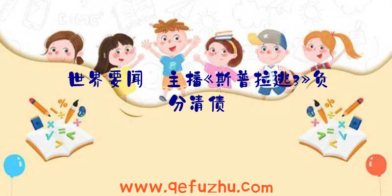 世界要闻:主播《斯普拉逃3》负分清债