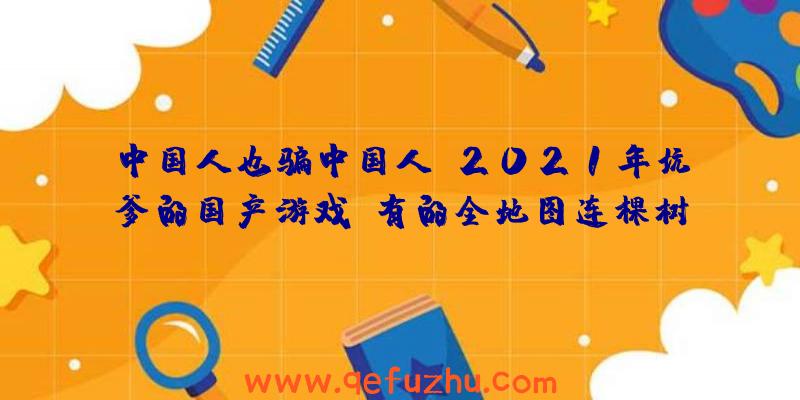 中国人也骗中国人？2021年坑爹的国产游戏，有的全地图连棵树都没有