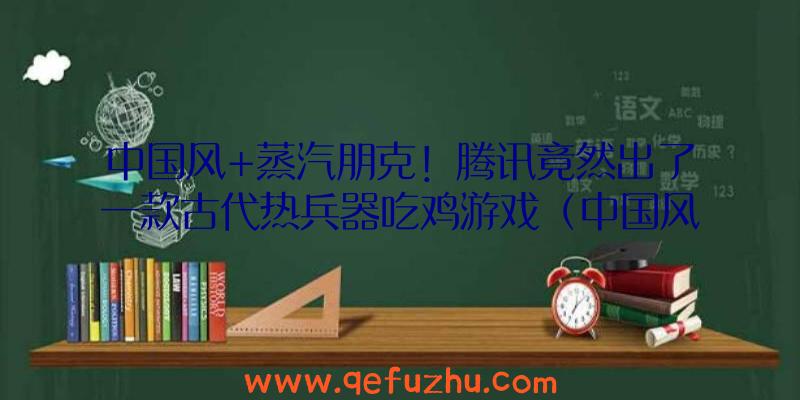 中国风+蒸汽朋克！腾讯竟然出了一款古代热兵器吃鸡游戏（中国风蒸汽朋克武器）